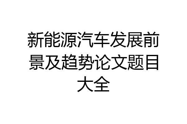 新能源汽车发展前景及趋势论文题目大全