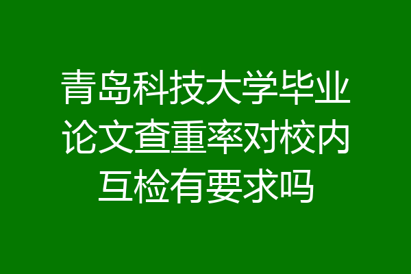 青岛科技大学毕业论文查重率对校内互检有要求吗