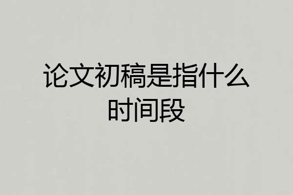 论文初稿是指什么时间段