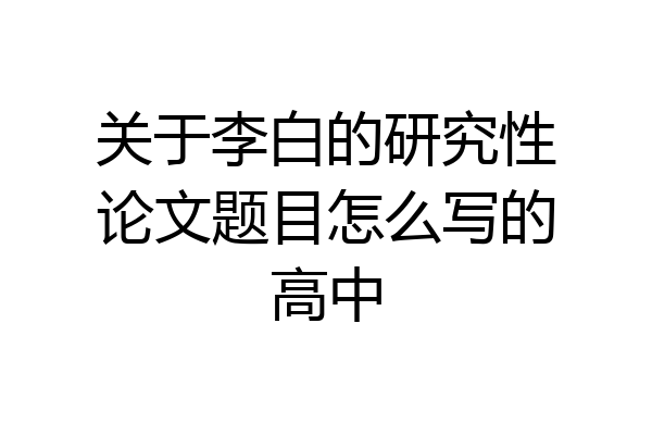 关于李白的研究性论文题目怎么写的高中