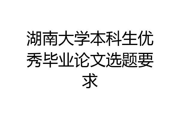湖南大学本科生优秀毕业论文选题要求