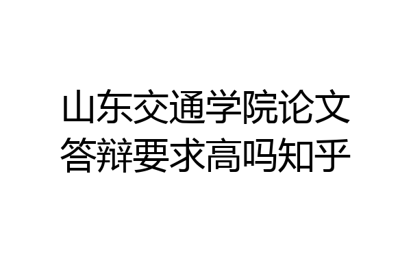山东交通学院论文答辩要求高吗知乎