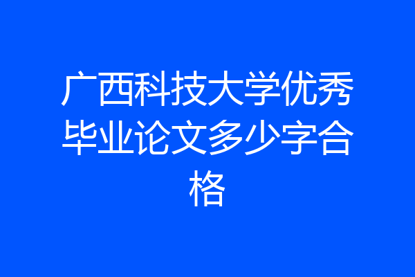 广西科技大学优秀毕业论文多少字合格