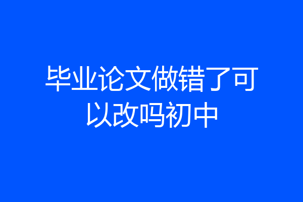 毕业论文做错了可以改吗初中