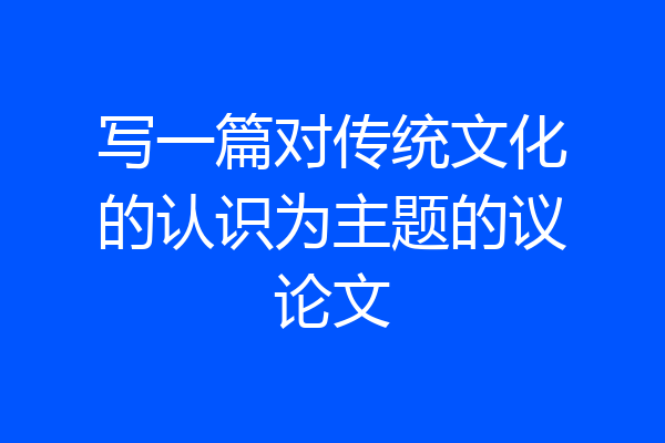 写一篇对传统文化的认识为主题的议论文