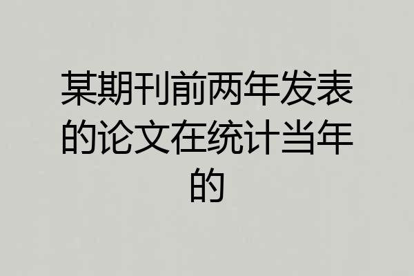 某期刊前两年发表的论文在统计当年的