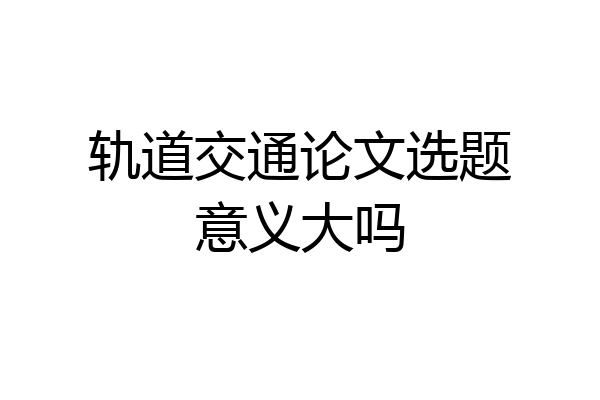 轨道交通论文选题意义大吗