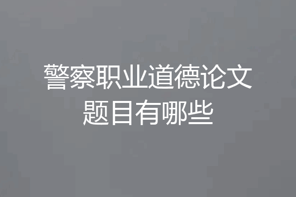 警察职业道德论文题目有哪些