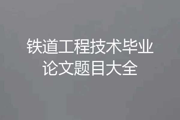 铁道工程技术毕业论文题目大全