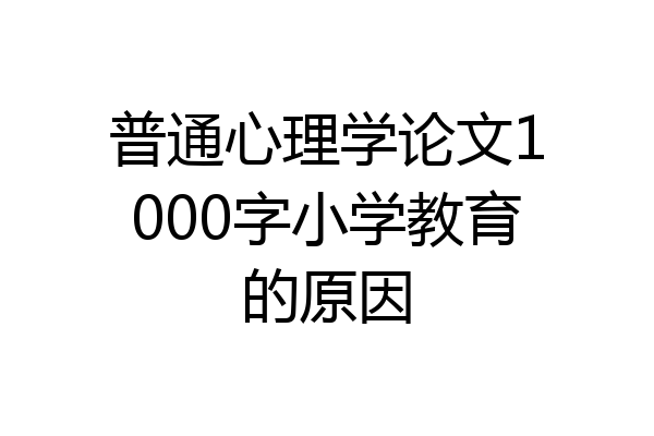 普通心理学论文1000字小学教育的原因