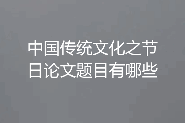 中国传统文化之节日论文题目有哪些