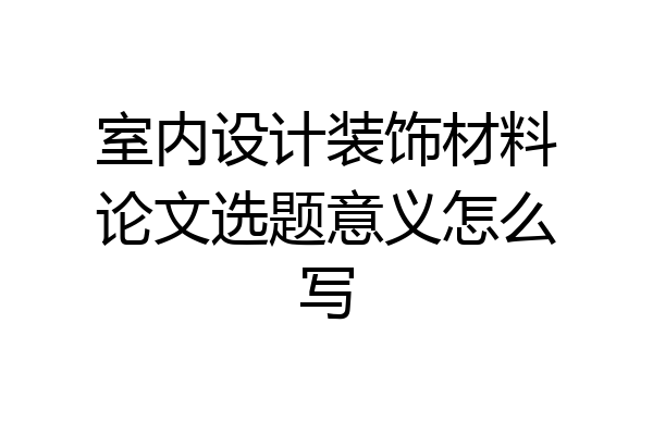 室内设计装饰材料论文选题意义怎么写