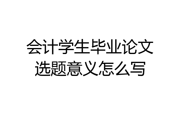 会计学生毕业论文选题意义怎么写