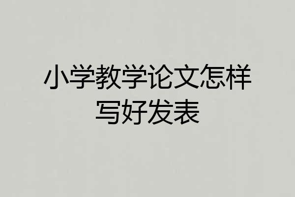 小学教学论文怎样写好发表