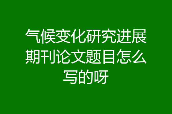 气候变化研究进展期刊论文题目怎么写的呀