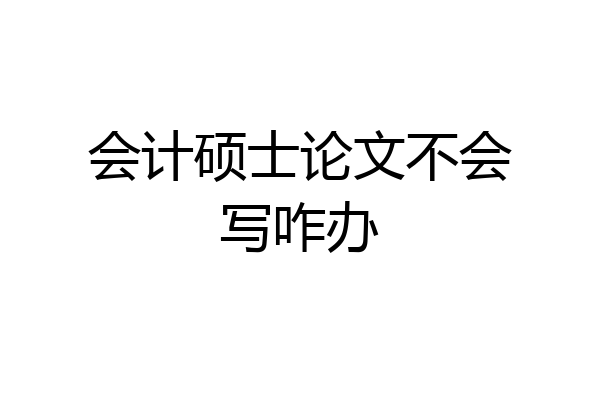 会计硕士论文不会写咋办