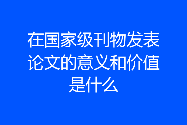 在国家级刊物发表论文的意义和价值是什么