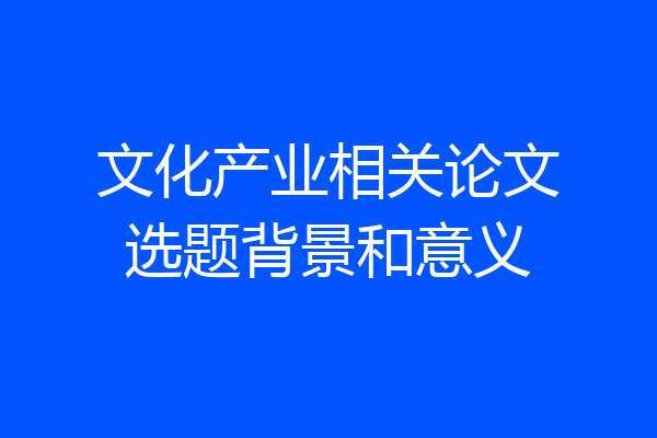 文化产业相关论文选题背景和意义