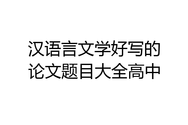 汉语言文学好写的论文题目大全高中