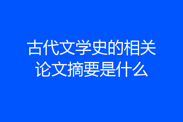 古代文学史的相关论文摘要是什么