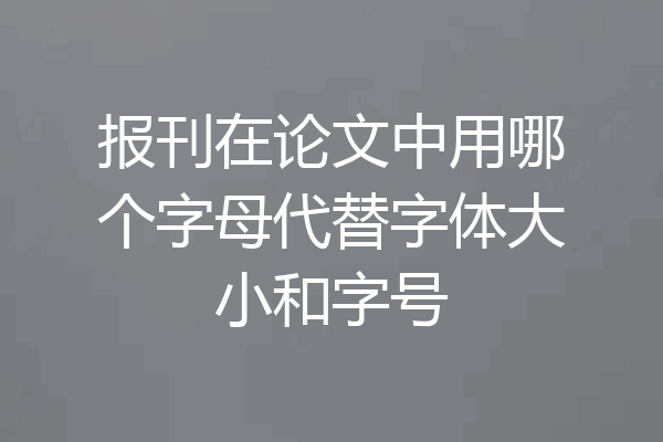 报刊在论文中用哪个字母代替字体大小和字号