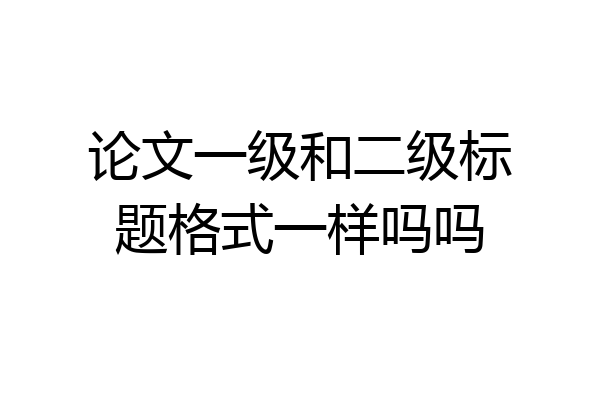 论文一级和二级标题格式一样吗吗