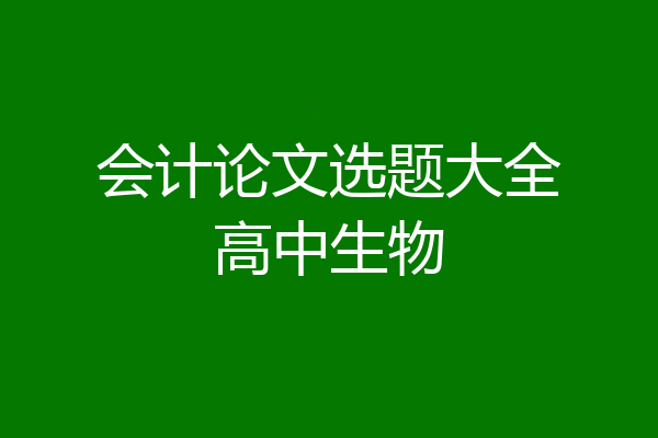 会计论文选题大全高中生物