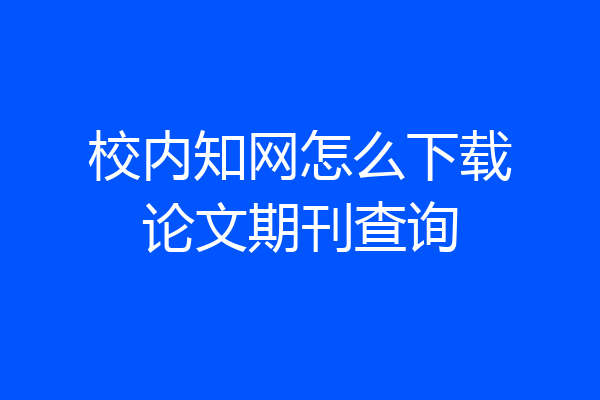 校内知网怎么下载论文期刊查询