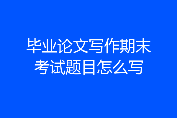 毕业论文写作期末考试题目怎么写