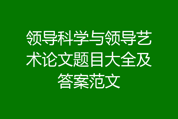 领导科学与领导艺术论文题目大全及答案范文