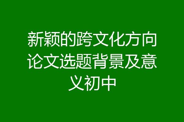 新颖的跨文化方向论文选题背景及意义初中
