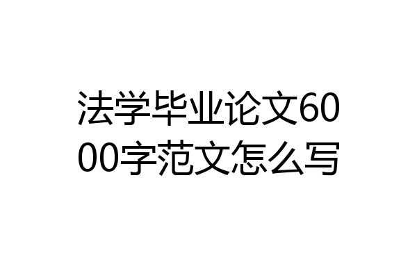 法学毕业论文6000字范文怎么写