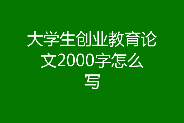 大学生创业教育论文2000字怎么写