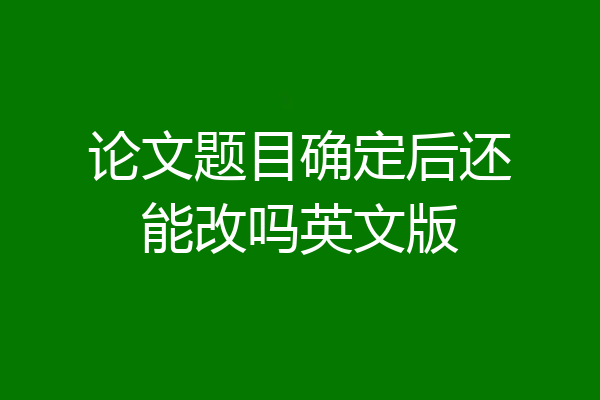 论文题目确定后还能改吗英文版