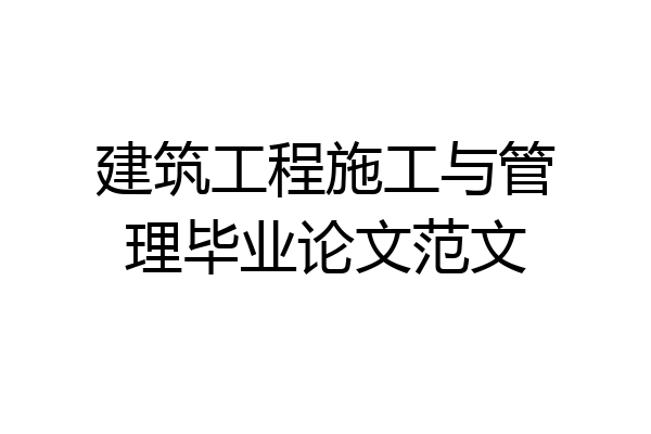 建筑工程施工与管理毕业论文范文