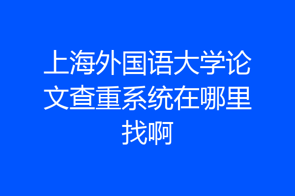 上海外国语大学论文查重系统在哪里找啊