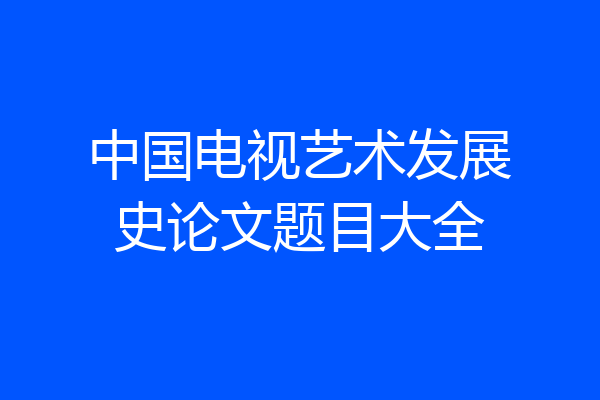 中国电视艺术发展史论文题目大全