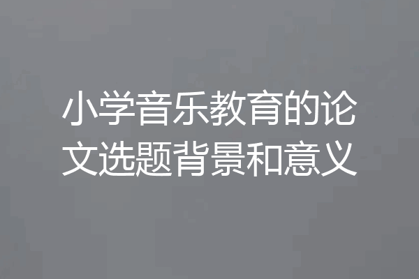 小学音乐教育的论文选题背景和意义