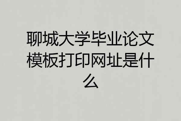 聊城大学毕业论文模板打印网址是什么