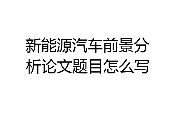 新能源汽车前景分析论文题目怎么写