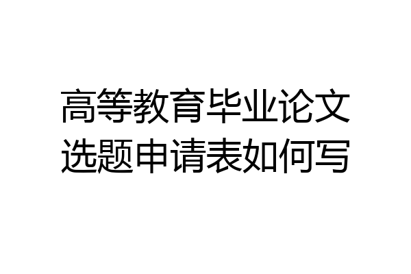 高等教育毕业论文选题申请表如何写