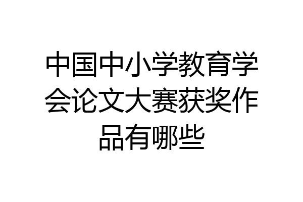 中国中小学教育学会论文大赛获奖作品有哪些