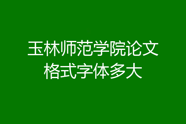 玉林师范学院论文格式字体多大