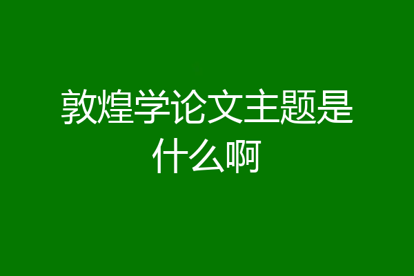 敦煌学论文主题是什么啊
