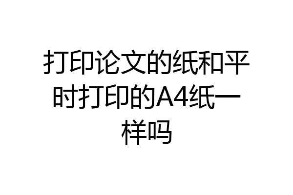打印论文的纸和平时打印的A4纸一样吗