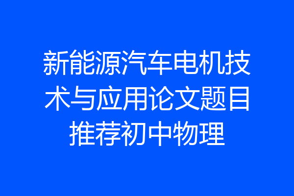 新能源汽车电机技术与应用论文题目推荐初中物理