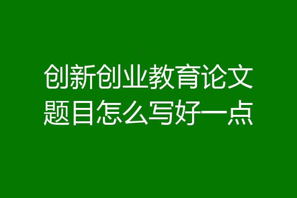 创新创业教育论文题目怎么写好一点