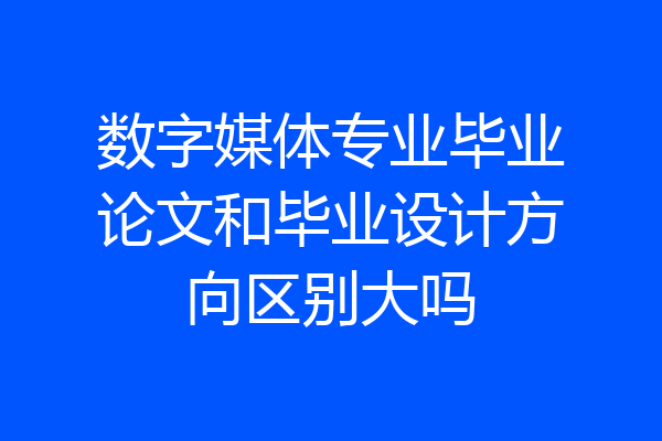 数字媒体专业毕业论文和毕业设计方向区别大吗