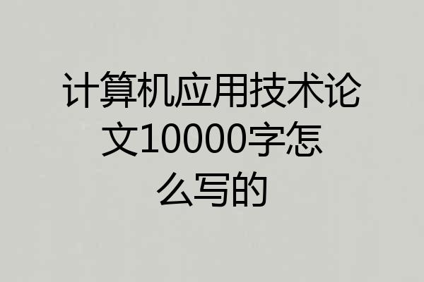 计算机应用技术论文10000字怎么写的