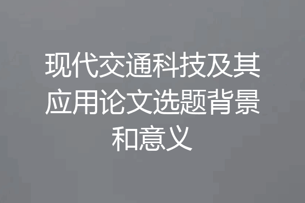 现代交通科技及其应用论文选题背景和意义